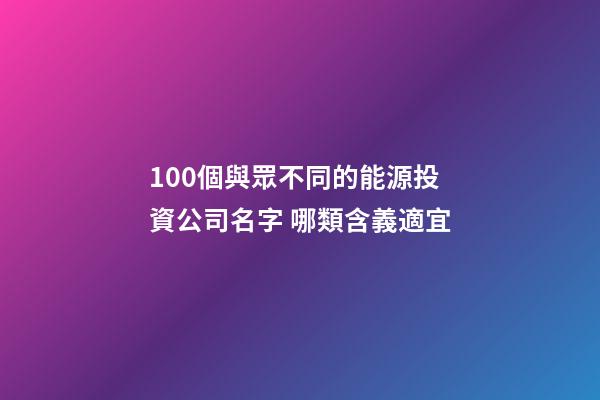 100個與眾不同的能源投資公司名字 哪類含義適宜-第1張-公司起名-玄機派